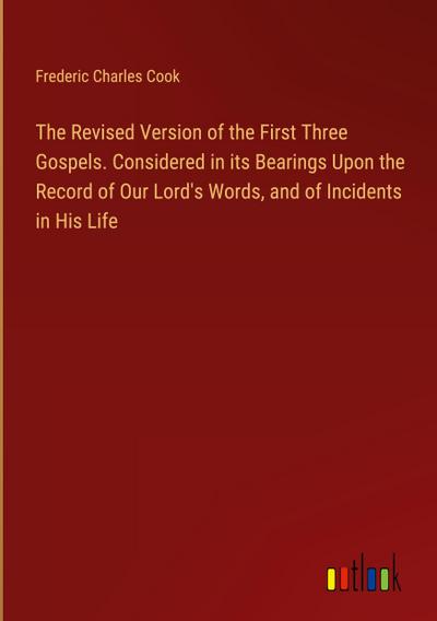 The Revised Version of the First Three Gospels. Considered in its Bearings Upon the Record of Our Lord’s Words, and of Incidents in His Life