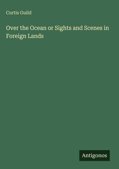 Over the Ocean or Sights and Scenes in Foreign Lands