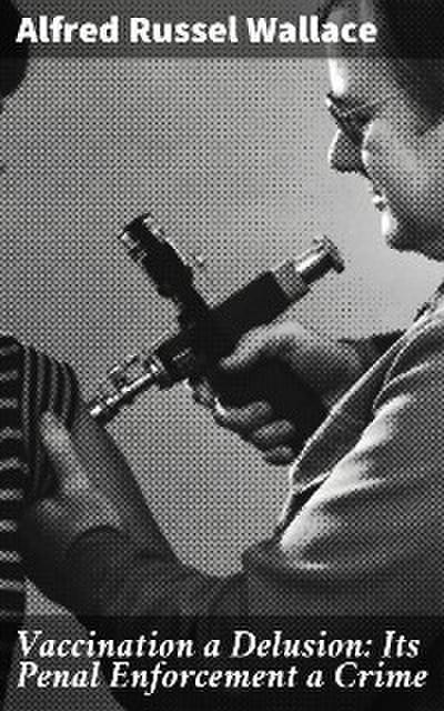 Vaccination a Delusion: Its Penal Enforcement a Crime