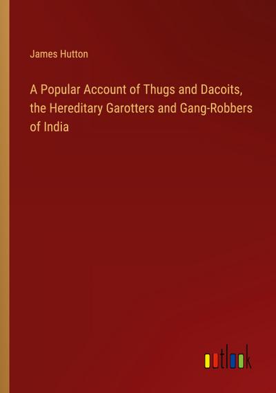 A Popular Account of Thugs and Dacoits, the Hereditary Garotters and Gang-Robbers of India