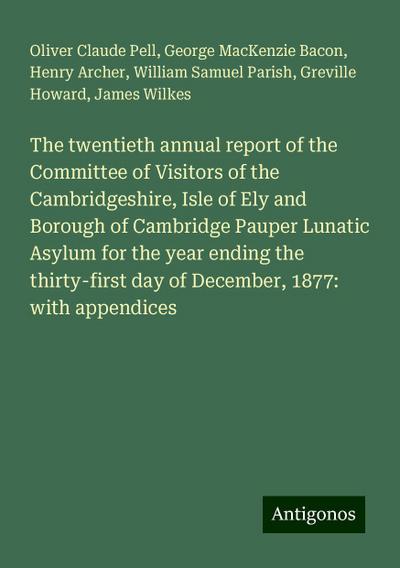 The twentieth annual report of the Committee of Visitors of the Cambridgeshire, Isle of Ely and Borough of Cambridge Pauper Lunatic Asylum for the year ending the thirty-first day of December, 1877: with appendices