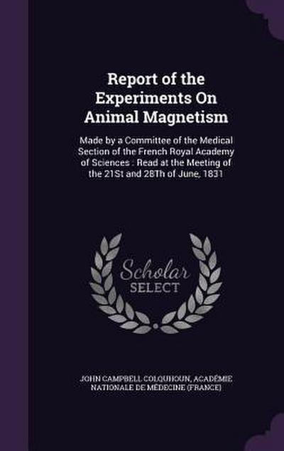 Report of the Experiments on Animal Magnetism: Made by a Committee of the Medical Section of the French Royal Academy of Sciences: Read at the Meeting