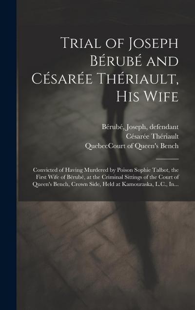 Trial of Joseph Bérubé and Césarée Thériault, His Wife [microform]: Convicted of Having Murdered by Poison Sophie Talbot, the First Wife of Bérubé, at
