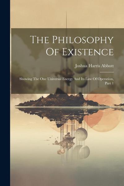 The Philosophy Of Existence: Showing The One Universal Energy And Its Law Of Operation, Part 1