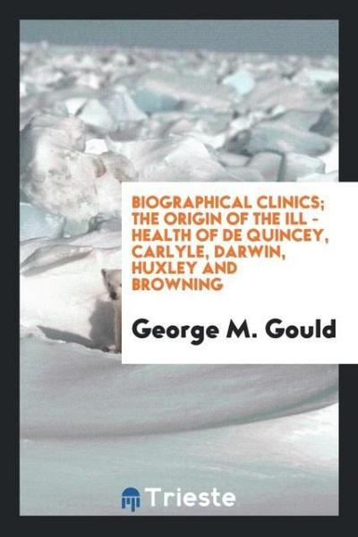 Biographical clinics; The origin of the Ill - Health of De Quincey, Carlyle, Darwin, Huxley and Browning
