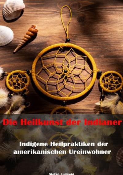 Die Heilkunst der Indianer - Indigene Heilpraktiken der amerikanischen Ureinwohner