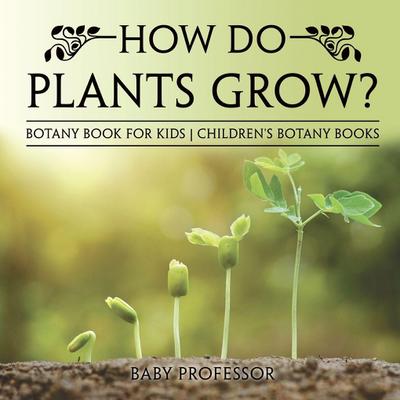How Do Plants Grow? Botany Book for Kids Children’s Botany Books