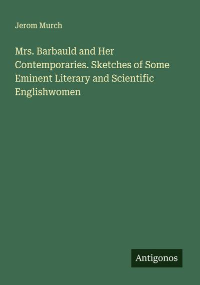 Mrs. Barbauld and Her Contemporaries. Sketches of Some Eminent Literary and Scientific Englishwomen