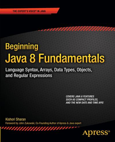 Beginning Java 8 Fundamentals: Language Syntax, Arrays, Data Types, Objects, and Regular Expressions