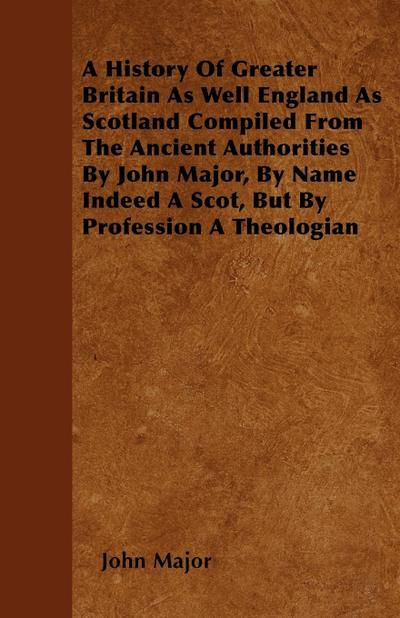 A History Of Greater Britain As Well England As Scotland Compiled From The Ancient Authorities By John Major, By Name Indeed A Scot, But By Profession A Theologian
