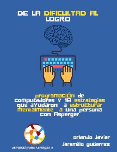 De la Dificultad al Logro: Programacion de Computadores y 18 Estrategias que ayudaron a estructurar mentalmente a una persona con Asperger