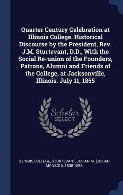 Quarter Century Celebration at Illinois College. Historical Discourse by the President, Rev. J.M. Sturtevant, D.D., With the Social Re-union of the Fo