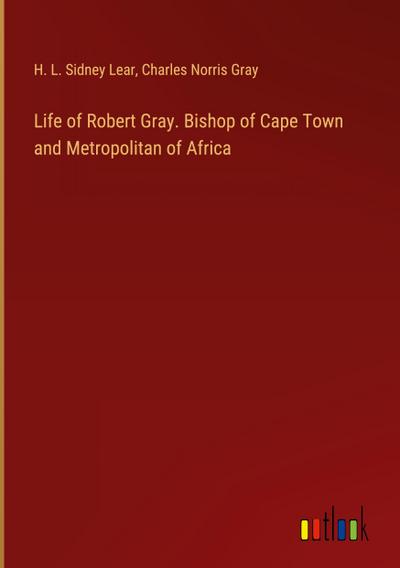 Life of Robert Gray. Bishop of Cape Town and Metropolitan of Africa
