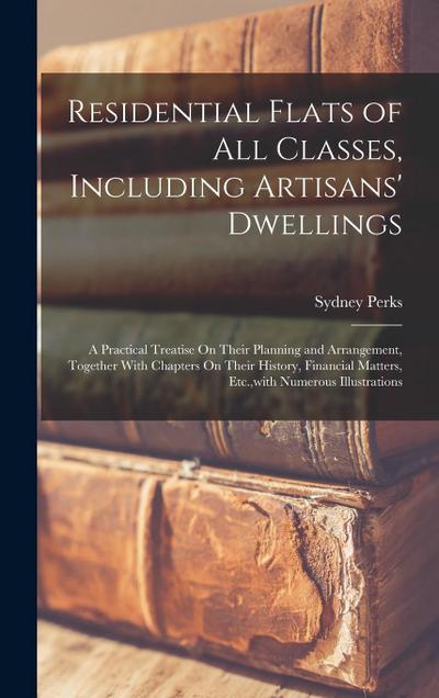 Residential Flats of All Classes, Including Artisans’ Dwellings: A Practical Treatise On Their Planning and Arrangement, Together With Chapters On The