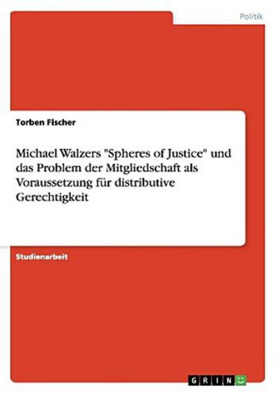 Michael Walzers "Spheres of Justice" und das Problem der Mitgliedschaft als Voraussetzung für distributive Gerechtigkeit