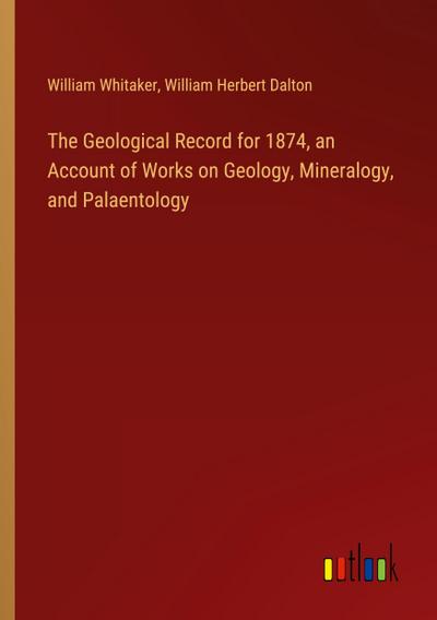 The Geological Record for 1874, an Account of Works on Geology, Mineralogy, and Palaentology