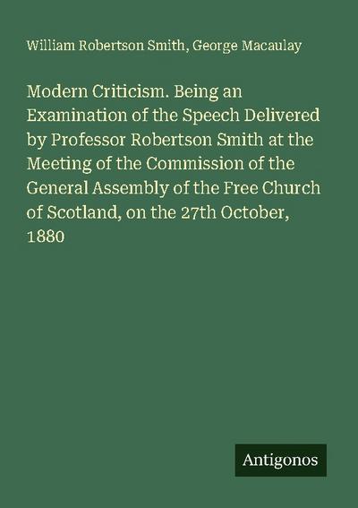 Modern Criticism. Being an Examination of the Speech Delivered by Professor Robertson Smith at the Meeting of the Commission of the General Assembly of the Free Church of Scotland, on the 27th October, 1880
