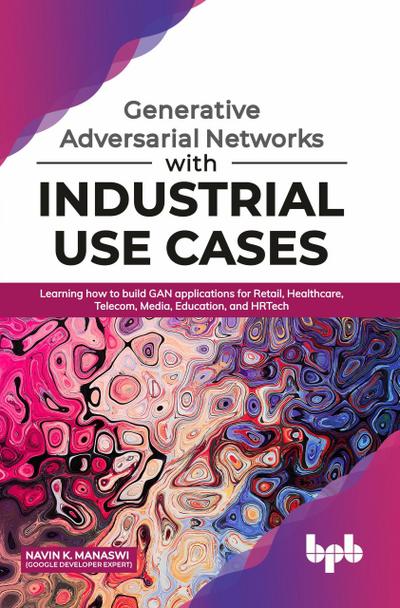 Generative Adversarial Networks with Industrial Use Cases: Learning How to Build GAN Applications for Retail, Healthcare, Telecom, Media, Education, and HRTech