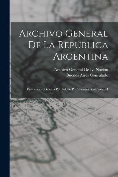 Archivo General De La República Argentina: Publicacion Dirijida Por Adolfo P. Carranza, Volumes 3-4