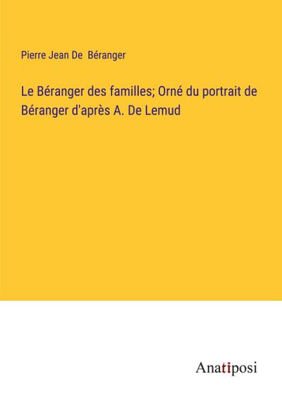 Le Béranger des familles; Orné du portrait de Béranger d’après A. De Lemud