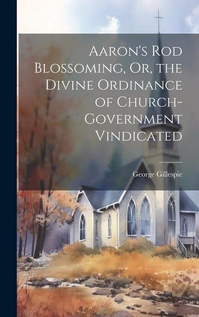 Aaron’s Rod Blossoming, Or, the Divine Ordinance of Church-Government Vindicated