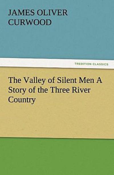 The Valley of Silent Men A Story of the Three River Country