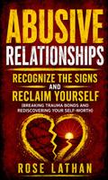 Abusive Relationships: Recognize the Signs and Reclaim Yourself (Breaking Trauma Bonds and Rediscovering Your Self-Worth)