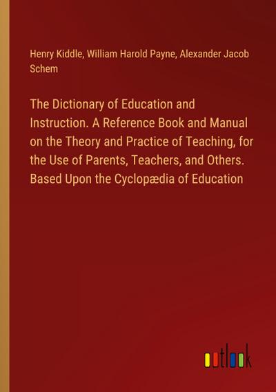 The Dictionary of Education and Instruction. A Reference Book and Manual on the Theory and Practice of Teaching, for the Use of Parents, Teachers, and Others. Based Upon the Cyclopædia of Education