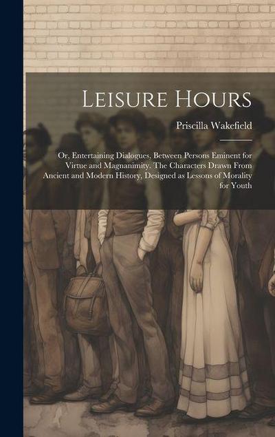 Leisure Hours; or, Entertaining Dialogues, Between Persons Eminent for Virtue and Magnanimity. The Characters Drawn From Ancient and Modern History, D