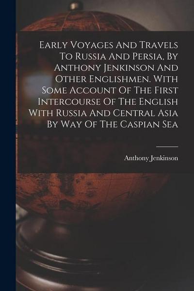 Early Voyages And Travels To Russia And Persia, By Anthony Jenkinson And Other Englishmen. With Some Account Of The First Intercourse Of The English W