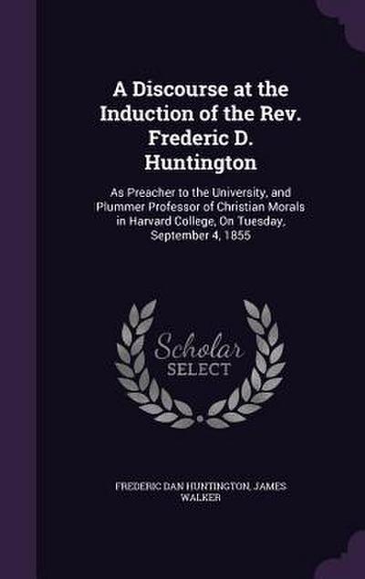A Discourse at the Induction of the Rev. Frederic D. Huntington: As Preacher to the University, and Plummer Professor of Christian Morals in Harvard C
