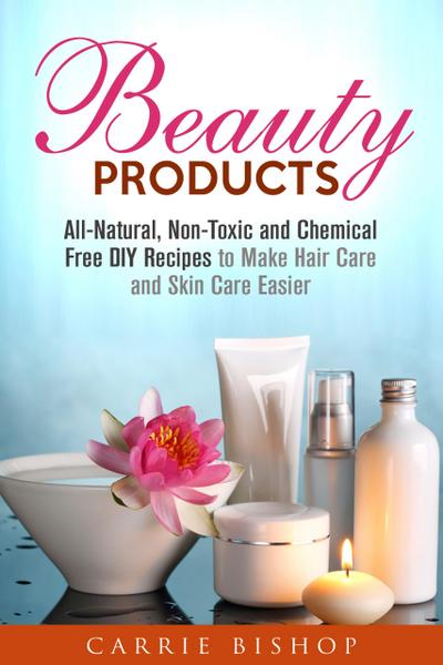 Beauty Products: All-Natural, Non-Toxic and Chemical Free DIY Recipes to Make Hair Care and Skin Care Easier (Body Care)