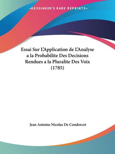 Essai Sur L’Application de L’Analyse a la Probabilite Des Decisions Rendues a la Pluralite Des Voix (1785)
