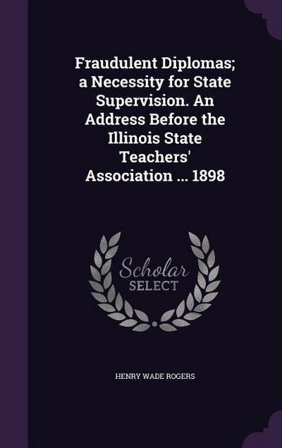 Fraudulent Diplomas; a Necessity for State Supervision. An Address Before the Illinois State Teachers’ Association ... 1898