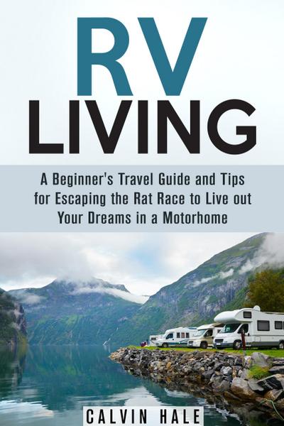 RV Living: A Beginner’s Travel Guide and Tips for Escaping the Rat Race to Live Out Your Dreams in a Motorhome (Self Sustainable Living)