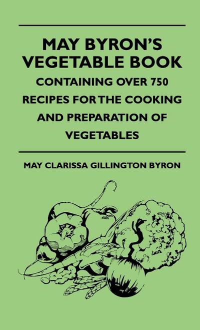 May Byron’s Vegetable Book - Containing Over 750 Recipes For The Cooking And Preparation Of Vegetables
