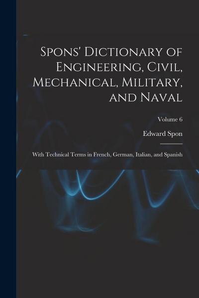 Spons’ Dictionary of Engineering, Civil, Mechanical, Military, and Naval; With Technical Terms in French, German, Italian, and Spanish; Volume 6