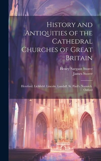 History and Antiquities of the Cathedral Churches of Great Britain: Hereford. Lichfield. Lincoln. Landaff. St. Paul’s. Norwich. Oxford