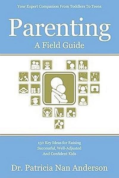 Parenting: A Field Guide: 150 Key Ideas for Raising Successful, Well-Adjusted and Confident Kids