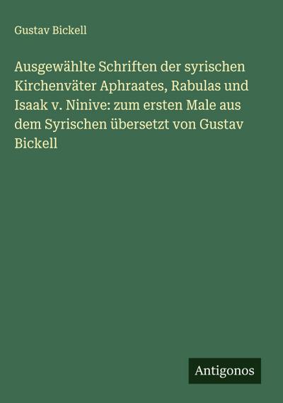 Ausgewählte Schriften der syrischen Kirchenväter Aphraates, Rabulas und Isaak v. Ninive: zum ersten Male aus dem Syrischen übersetzt von Gustav Bickell