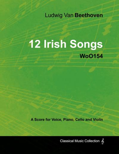 Ludwig Van Beethoven - 12 Irish Songs - WoO 154 - A Score for Voice, Piano, Cello and Violin