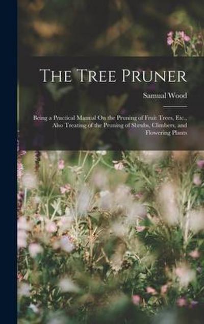 The Tree Pruner: Being a Practical Manual On the Pruning of Fruit Trees, Etc., Also Treating of the Pruning of Shrubs, Climbers, and Fl