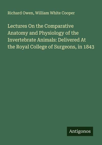 Lectures On the Comparative Anatomy and Physiology of the Invertebrate Animals: Delivered At the Royal College of Surgeons, in 1843