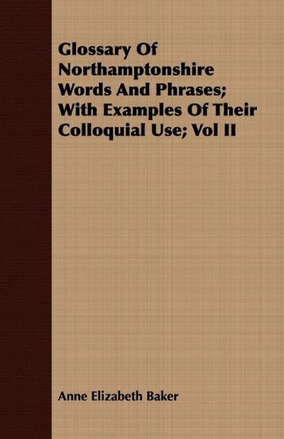 Glossary of Northamptonshire Words and Phrases; With Examples of Their Colloquial Use; Vol II