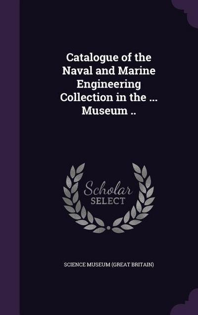 Catalogue of the Naval and Marine Engineering Collection in the ... Museum ..