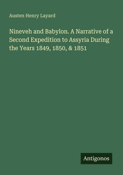 Nineveh and Babylon. A Narrative of a Second Expedition to Assyria During the Years 1849, 1850, & 1851