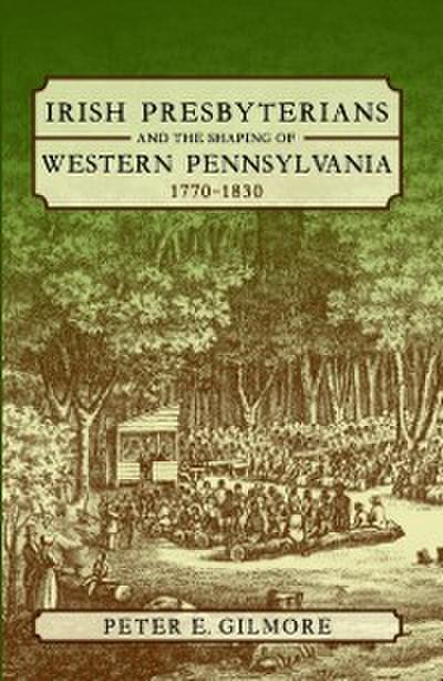 Irish Presbyterians and the Shaping of Western Pennsylvania, 1770-1830