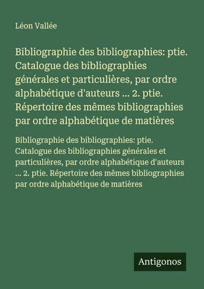 Bibliographie des bibliographies: ptie. Catalogue des bibliographies générales et particulières, par ordre alphabétique d’auteurs ... 2. ptie. Répertoire des mêmes bibliographies par ordre alphabétique de matières