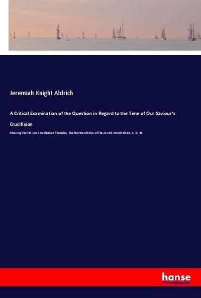 A Critical Examination of the Question in Regard to the Time of Our Saviour’s Crucifixion