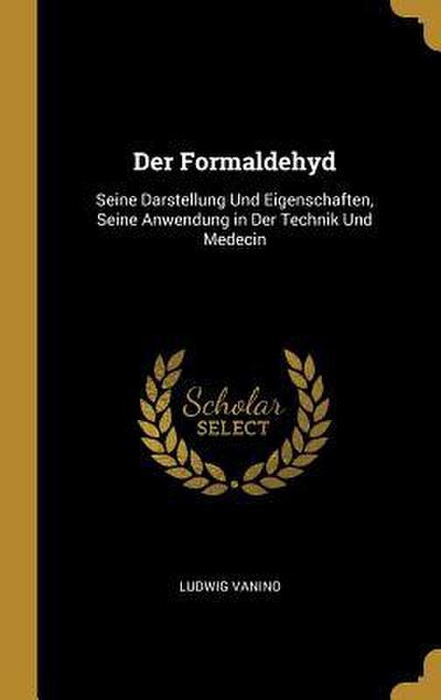 Der Formaldehyd: Seine Darstellung Und Eigenschaften, Seine Anwendung in Der Technik Und Medecin